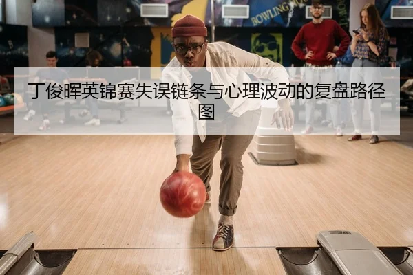 丁俊晖英锦赛失误链条与心理波动的复盘路径图