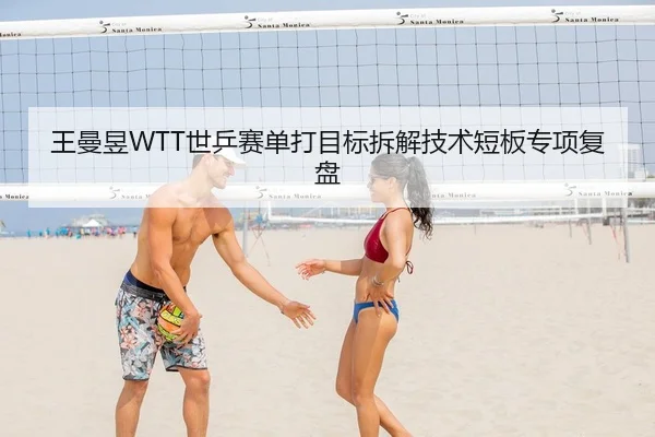 王曼昱WTT世乒赛单打目标拆解技术短板专项复盘